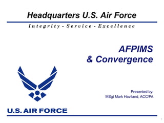 Headquarters U.S. Air Force
Integrity - Service - Excellence




                       AFPIMS
                 & Convergence


                                    Presented by:
                       MSgt Mark Haviland, ACC/PA




                                                    1
 