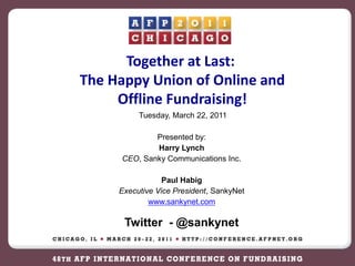 Together at Last:   The Happy Union of Online and Offline Fundraising!  Tuesday, March 22, 2011 Presented by: Harry Lynch CEO, Sanky Communications Inc. Paul Habig Executive Vice President, SankyNet www.sankynet.com Twitter  - @sankynet 