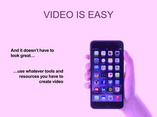 VIDEO IS EASY
And it doesn’t have to
look great…
…use whatever tools and
resources you have to
create video
 