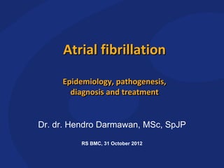 Atrial fibrillation
Epidemiology, pathogenesis,
diagnosis and treatment
Dr. dr. Hendro Darmawan, MSc, SpJP
RS BMC, 31 October 2012
 