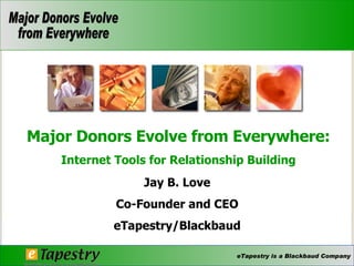 Jay B. Love Co-Founder and CEO eTapestry/Blackbaud Major Donors Evolve from Everywhere: Internet Tools for Relationship Building 