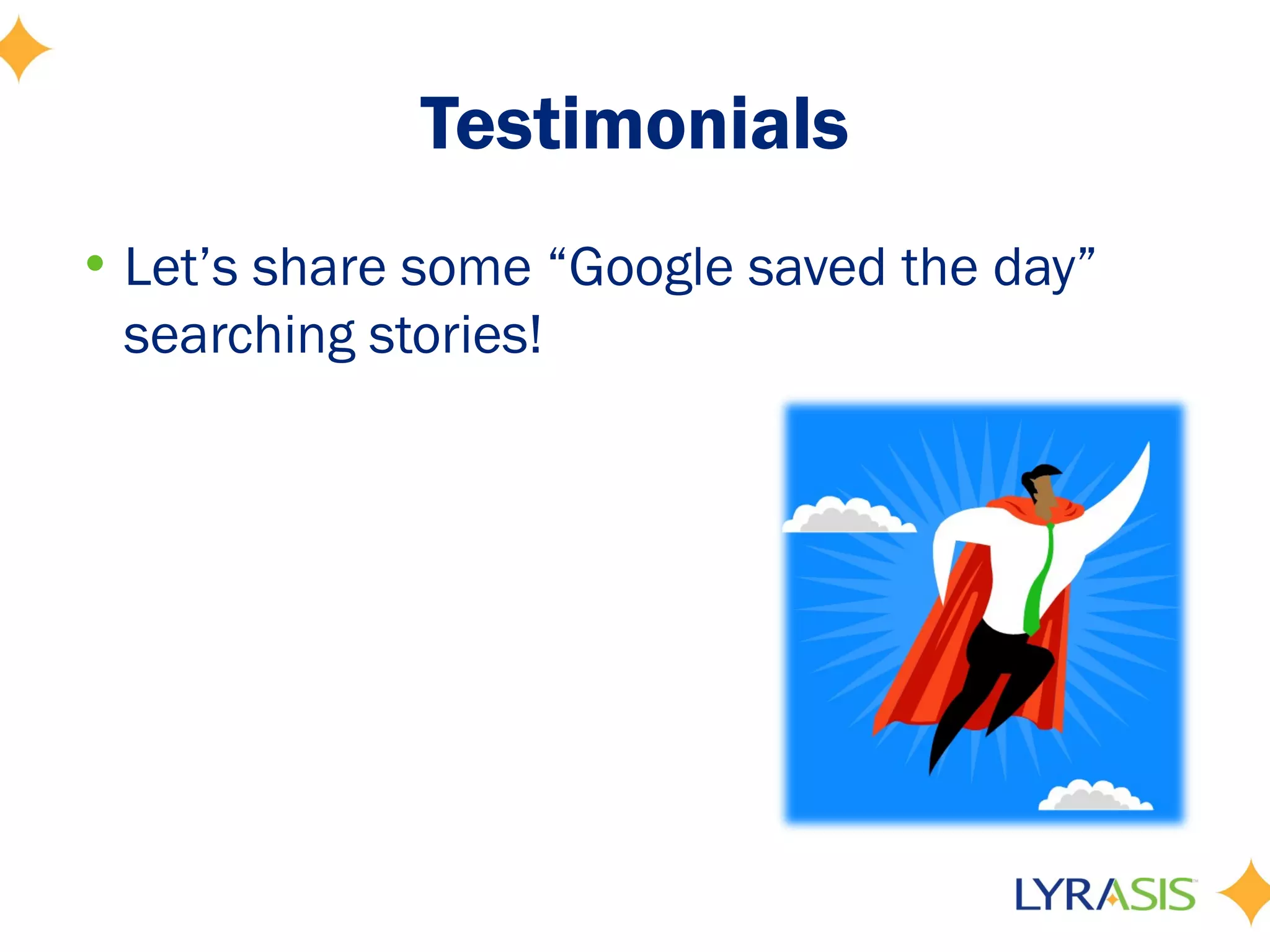 Testimonials
• Let’s share some “Google saved the day”
  searching stories!
 