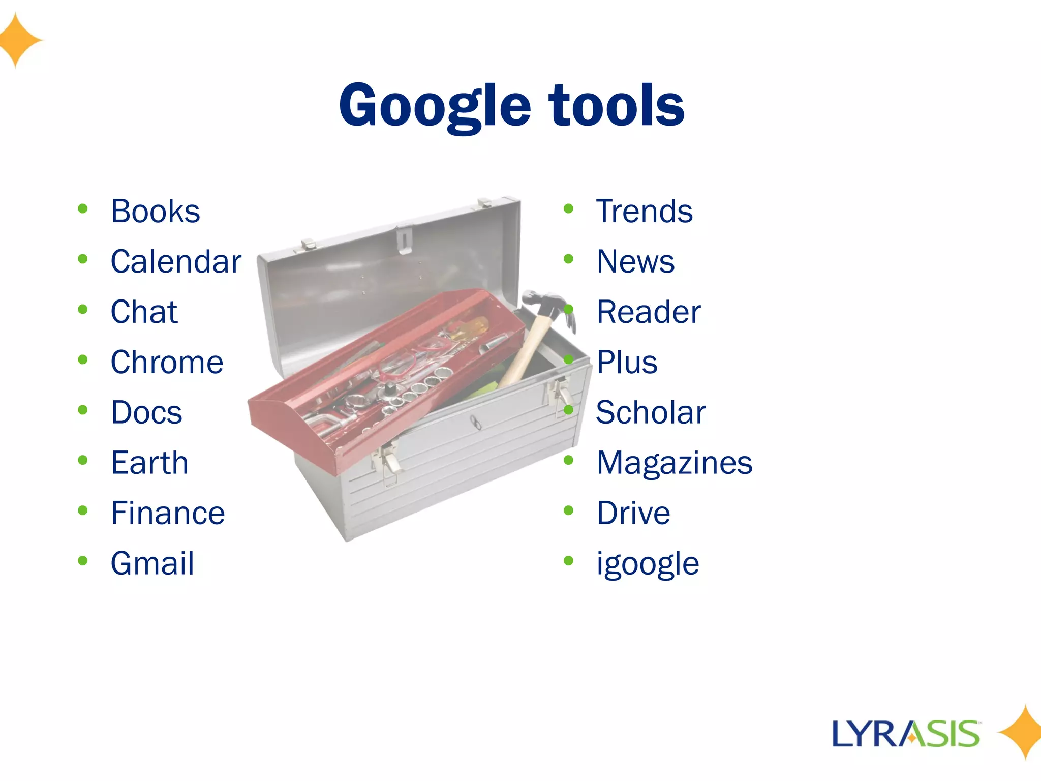 Google tools
•   Books             •   Trends
•   Calendar          •   News
•   Chat              •   Reader
•   Chrome            •   Plus
•   Docs              •   Scholar
•   Earth             •   Magazines
•   Finance           •   Drive
•   Gmail             •   igoogle
 