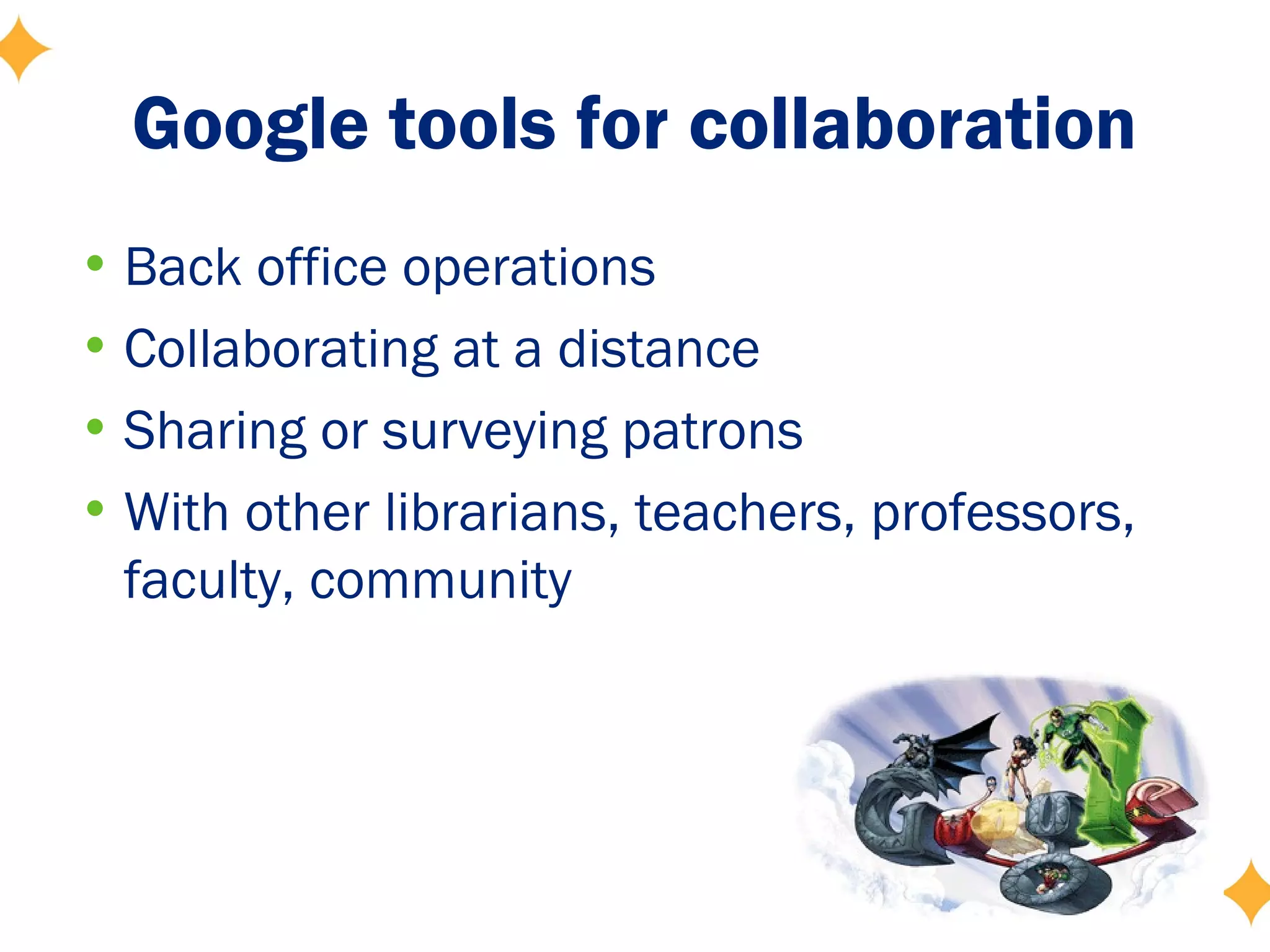 Google tools for collaboration
• Back office operations
• Collaborating at a distance
• Sharing or surveying patrons
• With other librarians, teachers, professors,
  faculty, community
 