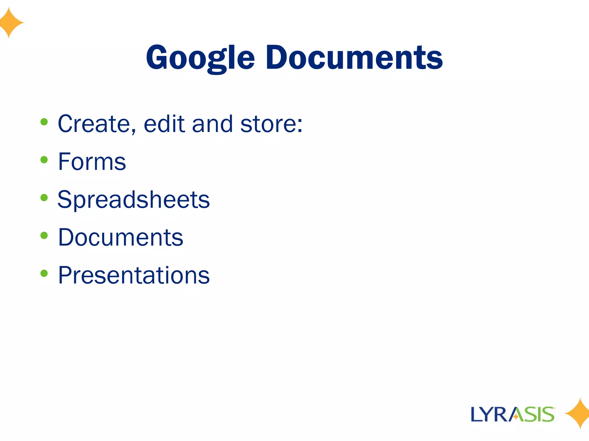 Google Documents
• Create, edit and store:
• Forms
• Spreadsheets
• Documents
• Presentations
 