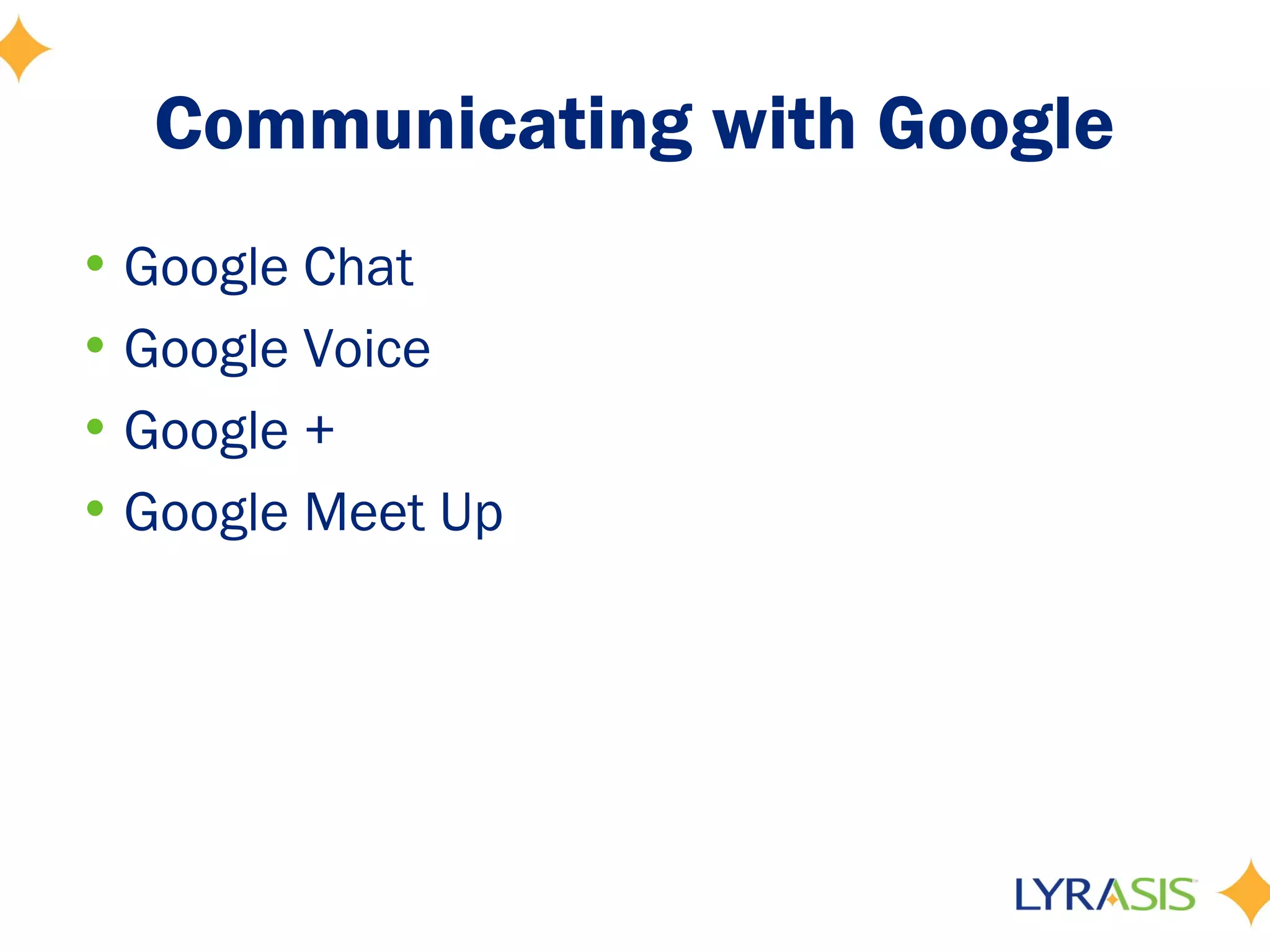 Communicating with Google
• Google Chat
• Google Voice
• Google +
• Google Meet Up
 
