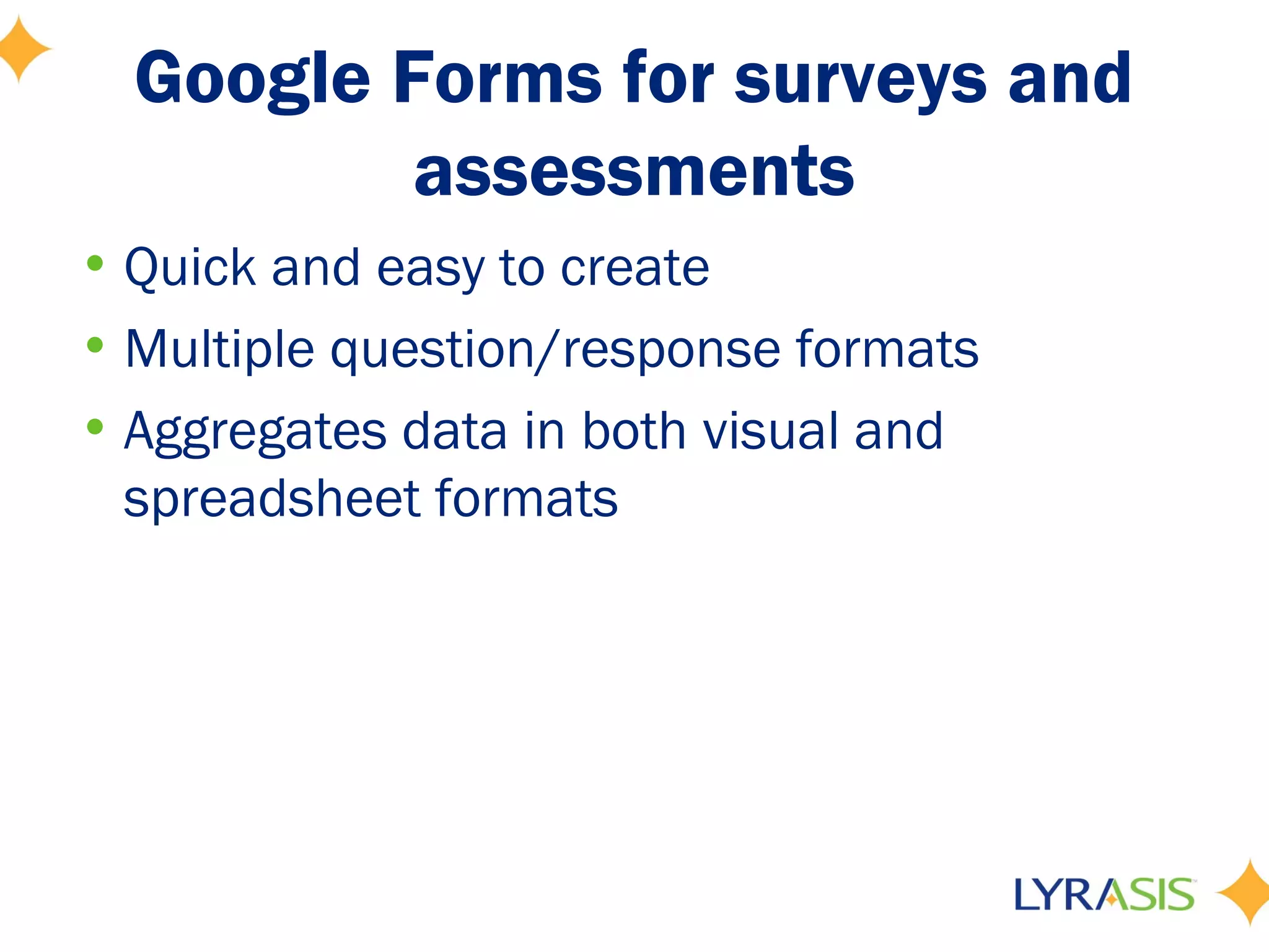 Google Forms for surveys and
          assessments
• Quick and easy to create
• Multiple question/response formats
• Aggregates data in both visual and
  spreadsheet formats
 