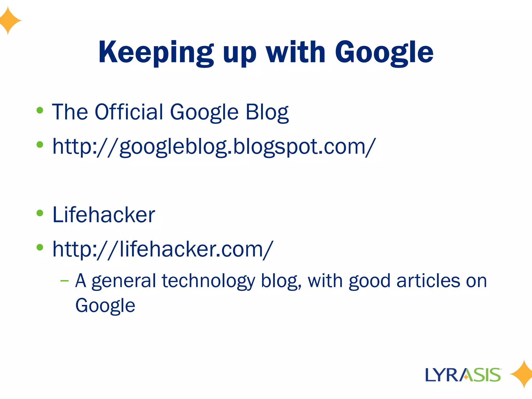 Keeping up with Google
• The Official Google Blog
• http://googleblog.blogspot.com/

• Lifehacker
• http://lifehacker.com/
  – A general technology blog, with good articles on
    Google
 