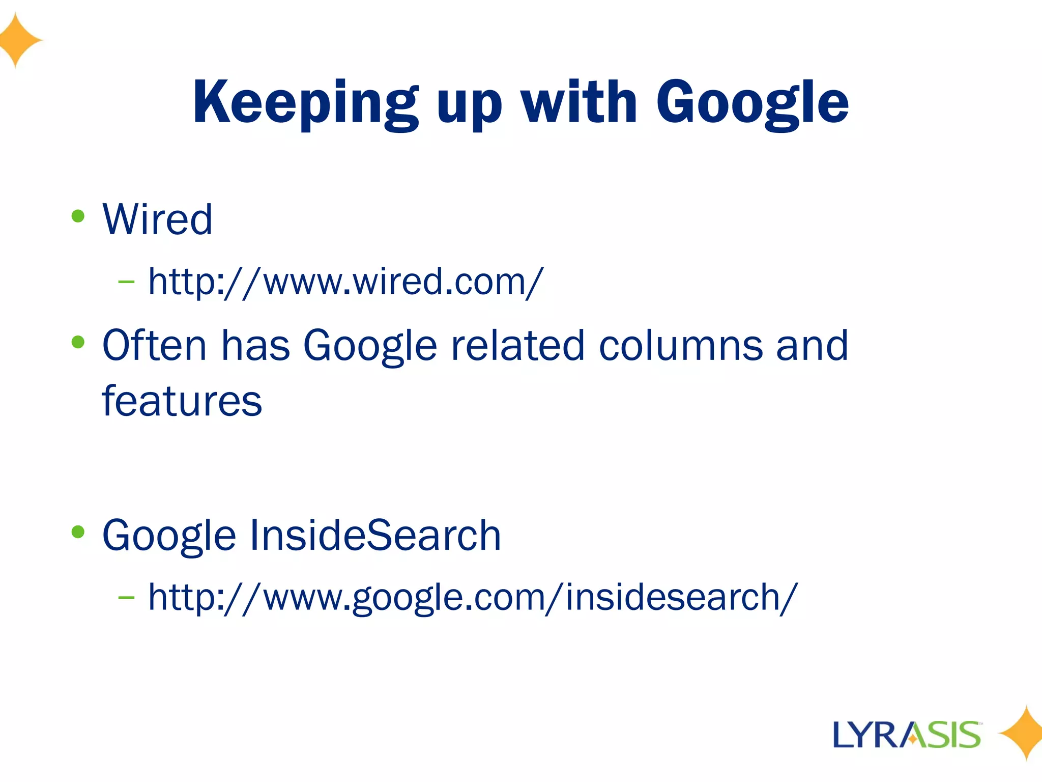 Keeping up with Google
• Wired
  – http://www.wired.com/
• Often has Google related columns and
  features

• Google InsideSearch
  – http://www.google.com/insidesearch/
 