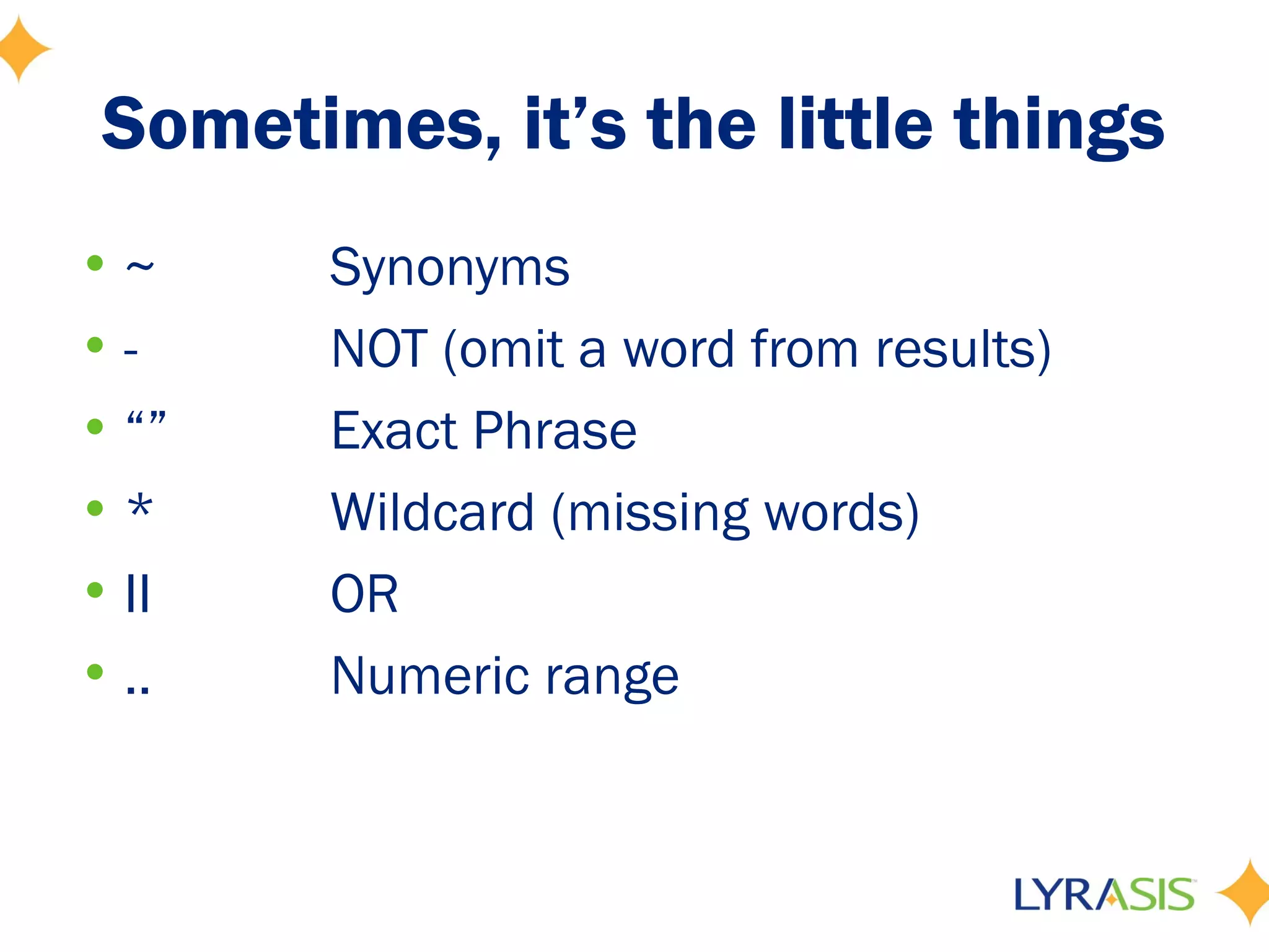 Sometimes, it’s the little things
•~      Synonyms
•-      NOT (omit a word from results)
• “”    Exact Phrase
•*      Wildcard (missing words)
• II    OR
• ..    Numeric range
 