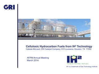 Cellulosic Hydrocarbon Fuels from IH2 Technology 
Celeste McLeod, CRI Catalyst Company, 910 Louisiana, Houston, TX 77002 
AFPM Annual Meeting 
March 2014 
IH2 is a trademark of Gas Technology Institute. 
 