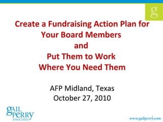 Create a Fundraising Action Plan for
Your Board Members
and
Put Them to Work
Where You Need Them
AFP Midland, Texas
October 27, 2010
1
 