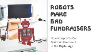 ROBOTS
MAKE
BAD
FUNDRAISERS
How	Nonprofits	Can		
Maintain	the	Heart		
in	the	Digital	Age
 