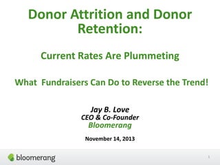 Donor Attrition and Donor
Retention:
Current Rates Are Plummeting
What Fundraisers Can Do to Reverse the Trend!
Jay B. Love

CEO & Co-Founder

Bloomerang

November 14, 2013
1

 