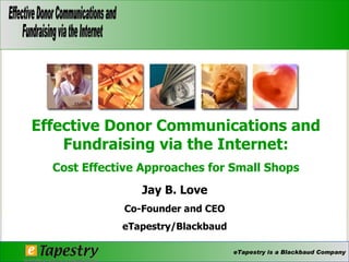 Jay B. Love Co-Founder and CEO eTapestry/Blackbaud Effective Donor Communications and Fundraising via the Internet: Cost Effective Approaches for Small Shops   
