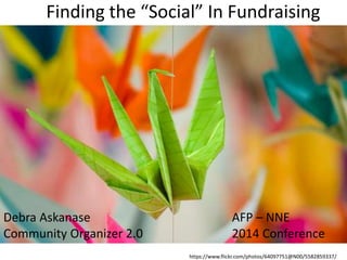Finding the “Social” In Fundraising 
AFP – NNE 
2014 Conference 
Debra Askanase 
Community Organizer 2.0 
https://www.flickr.com/photos/64097751@N00/5582859337/ 
 