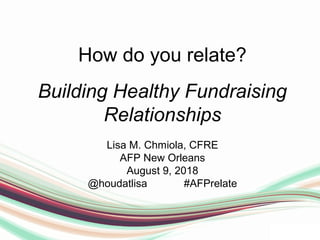 How do you relate?
Building Healthy Fundraising
Relationships
Lisa M. Chmiola, CFRE
AFP New Orleans
August 9, 2018
@houdatlisa #AFPrelate
 