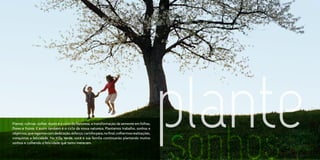 Plantar, cultivar, colher. Assim é o ciclo da Natureza, a transformação da semente em folhas,
flores e frutos. E assim também é o ciclo da nossa natureza. Plantamos trabalho, sonhos e
objetivos, que regamos com dedicação, esforço, carinho para, no final, colhermos realizações,
conquistas e felicidade. No Villa Verde, você e sua família continuarão plantando muitos
sonhos e colhendo a felicidade que tanto merecem.
                                                                                                plante
                                                                                                sonhos
 