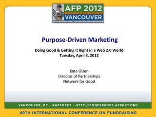 Purpose-Driven Marketing
Doing Good & Getting it Right in a Web 2.0 World
            Tuesday, April 3, 2012


                  Kate Olsen
            Director of Partnerships
               Network for Good
 