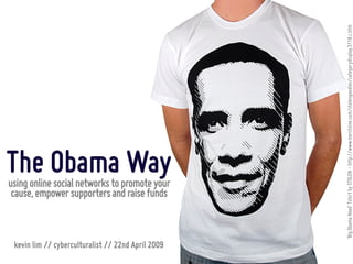 ‘Big Obama Head’ Tshirt by STOLEN - http://www.merchline.com/stolengoodies/categorydisplay.3118.c.htm
The Obama Way
using online social networks to promote your 
 cause, empower supporters and raise funds



 kevin lim // cyberculturalist // 22nd April 2009
 