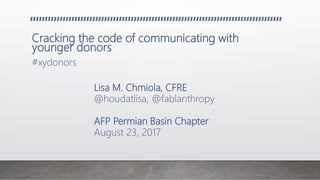 Cracking the code of communicating with
younger donors
#xydonors
Lisa M. Chmiola, CFRE
@houdatlisa, @fablanthropy
AFP Permian Basin Chapter
August 23, 2017
 