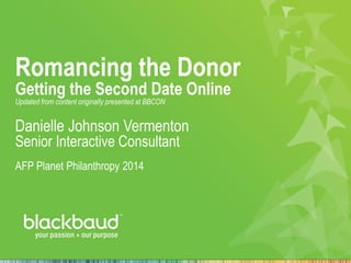 Romancing the Donor
Getting the Second Date Online
Updated from content originally presented at BBCON
Danielle Johnson Vermenton
Senior Interactive Consultant
AFP Planet Philanthropy 2014
 