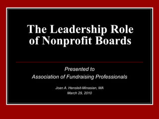 The Leadership Role of Nonprofit Boards Presented to Association of Fundraising Professionals Joan A. Hensleit-Minasian, MA March 29, 2010 