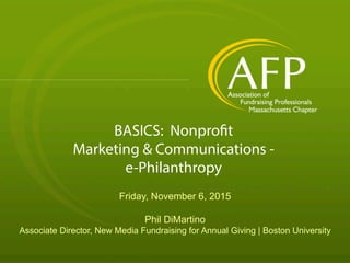 BASICS: Nonprofit
Marketing & Communications -
e-Philanthropy
Friday, November 6, 2015
Phil DiMartino
Associate Director, New Media Fundraising for Annual Giving | Boston University
 
