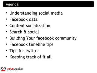 Agenda

•   Understanding social media
•   Facebook data
•   Content socialization
•   Search & social
•   Building Your facebook community
•   Facebook timeline tips
•   Tips for twitter
•   Keeping track of it all
 