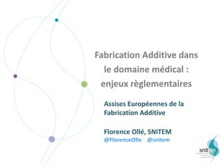 Fabrication	Additive	dans	
le	domaine	médical	:	
enjeux	règlementaires
Assises	Européennes	de	la	
Fabrication	Additive
Florence	Ollé,	SNITEM
@FlorenceOlle @snitem
 