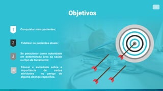 Objetivos
4
1
2
3
Conquistar mais pacientes;
Fidelizar os pacientes atuais;
Se posicionar como autoridade
em determinada área da saúde
ou tipo de tratamento;
Educar a sociedade sobre a
importância de certas
atividades ou perigo de
alguma doença específica.
4
 