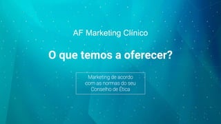 O que temos a oferecer?
AF Marketing Clínico
Marketing de acordo
com as normas do seu
Conselho de Ética
 