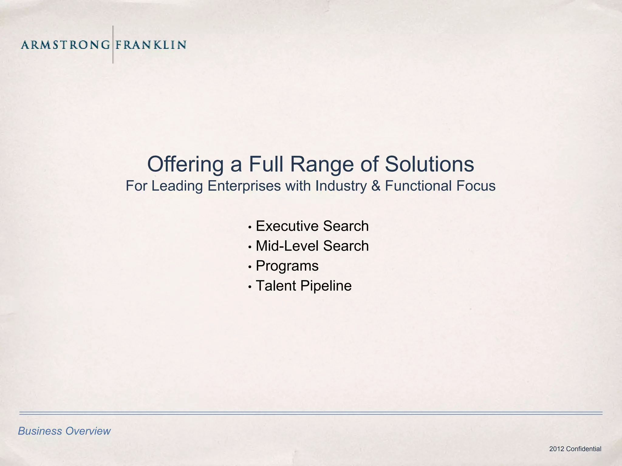 Offering a Full Range of Solutions
                    For Leading Enterprises with Industry & Functional Focus

                                      • Executive Search
                                      • Mid-Level Search
                                      • Programs
                                      • Talent Pipeline




Business Overview
                                                                               2012 Confidential
 