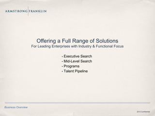 Offering a Full Range of Solutions
                    For Leading Enterprises with Industry & Functional Focus

                                      • Executive Search
                                      • Mid-Level Search
                                      • Programs
                                      • Talent Pipeline




Business Overview
                                                                               2012 Confidential
 