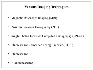 Various Imaging Techniques
• Magnetic Resonance Imaging (MRI)
• Positron Emission Tomography (PET)
• Single-Photon Emission Computed Tomography (SPECT)
• Fluorescence Resonance Energy Transfer (FRET)
• Fluorescence
• Bioluminescence
 