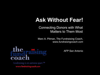 Ask Without Fear! Connecting Donors with What Matters to Them Most Marc A. Pitman, The Fundraising Coach, www. fundraisingcoach.com AFP San Antonio 