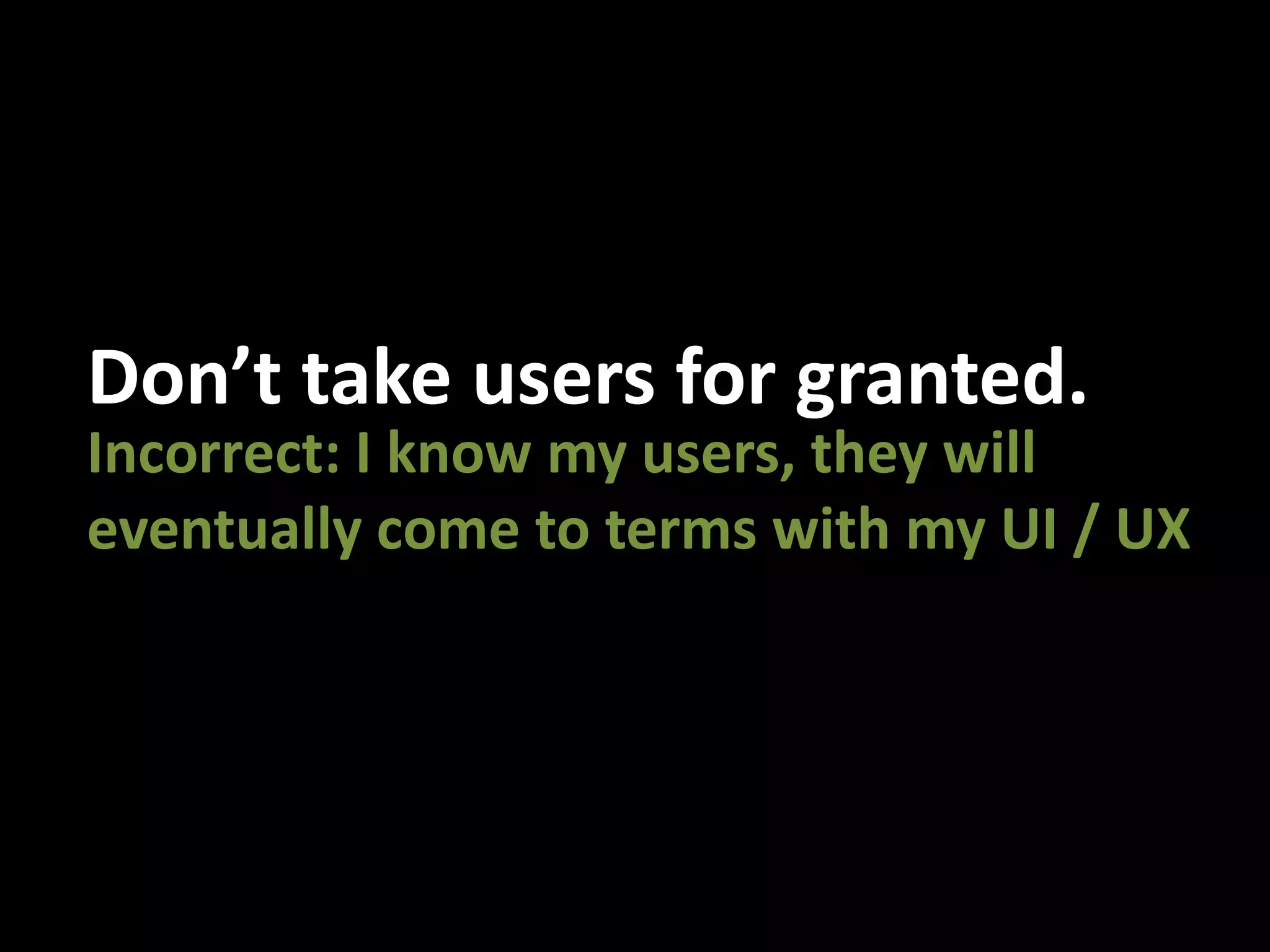 Don’t take users for granted.Incorrect: I know my users, they will eventually come to terms with my UI / UX