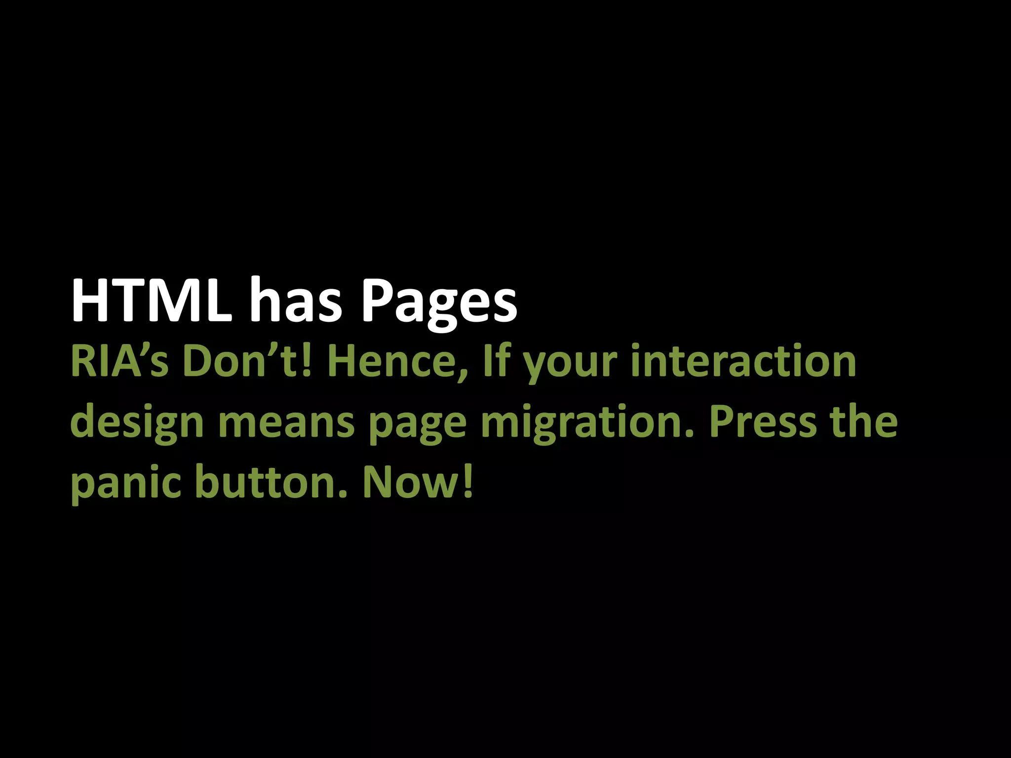 HTML has PagesRIA’s Don’t! Hence, If your interaction design means page migration. Press the panic button. Now!