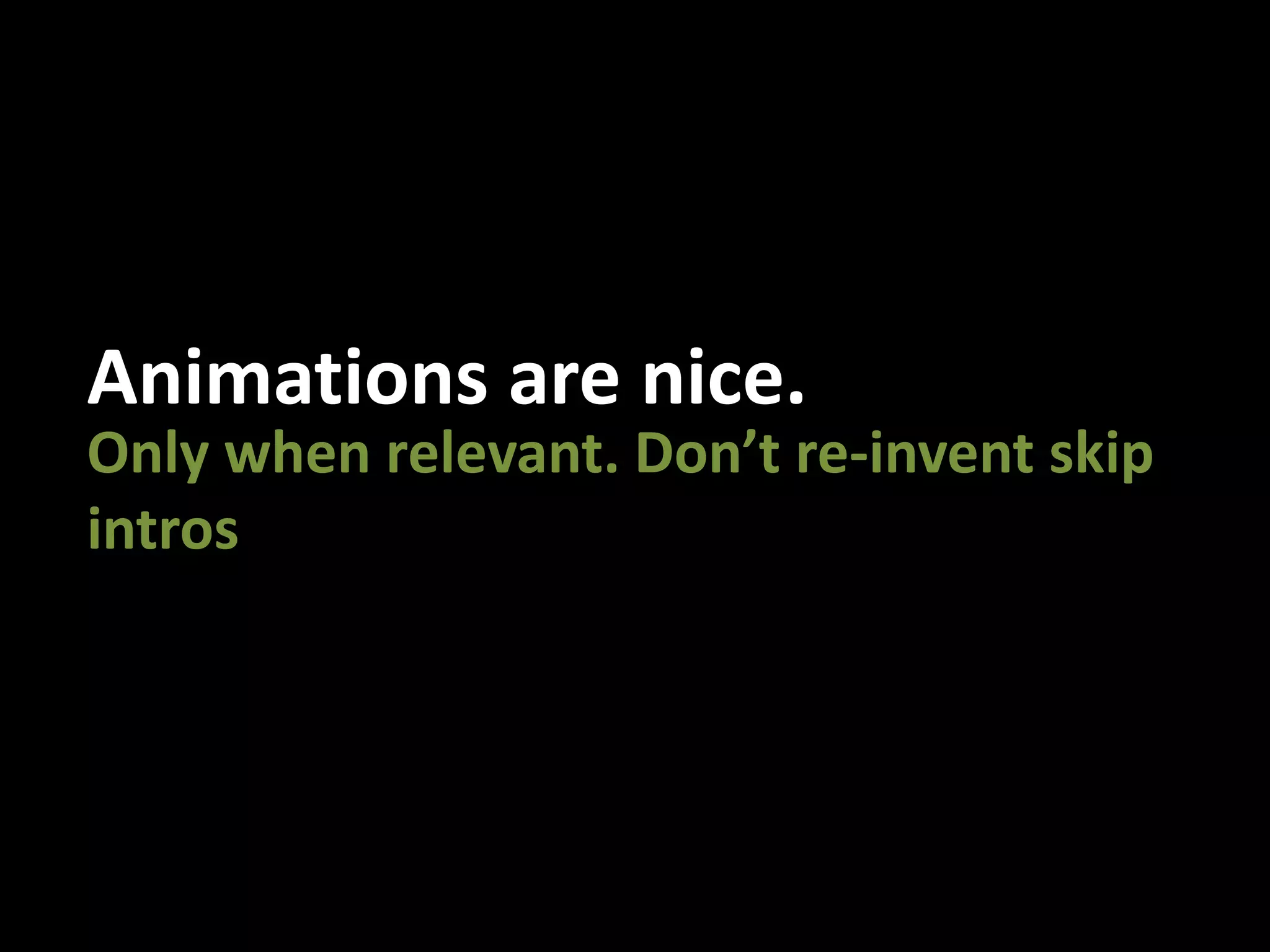 Animations are nice.Only when relevant. Don’t re-invent skip intros