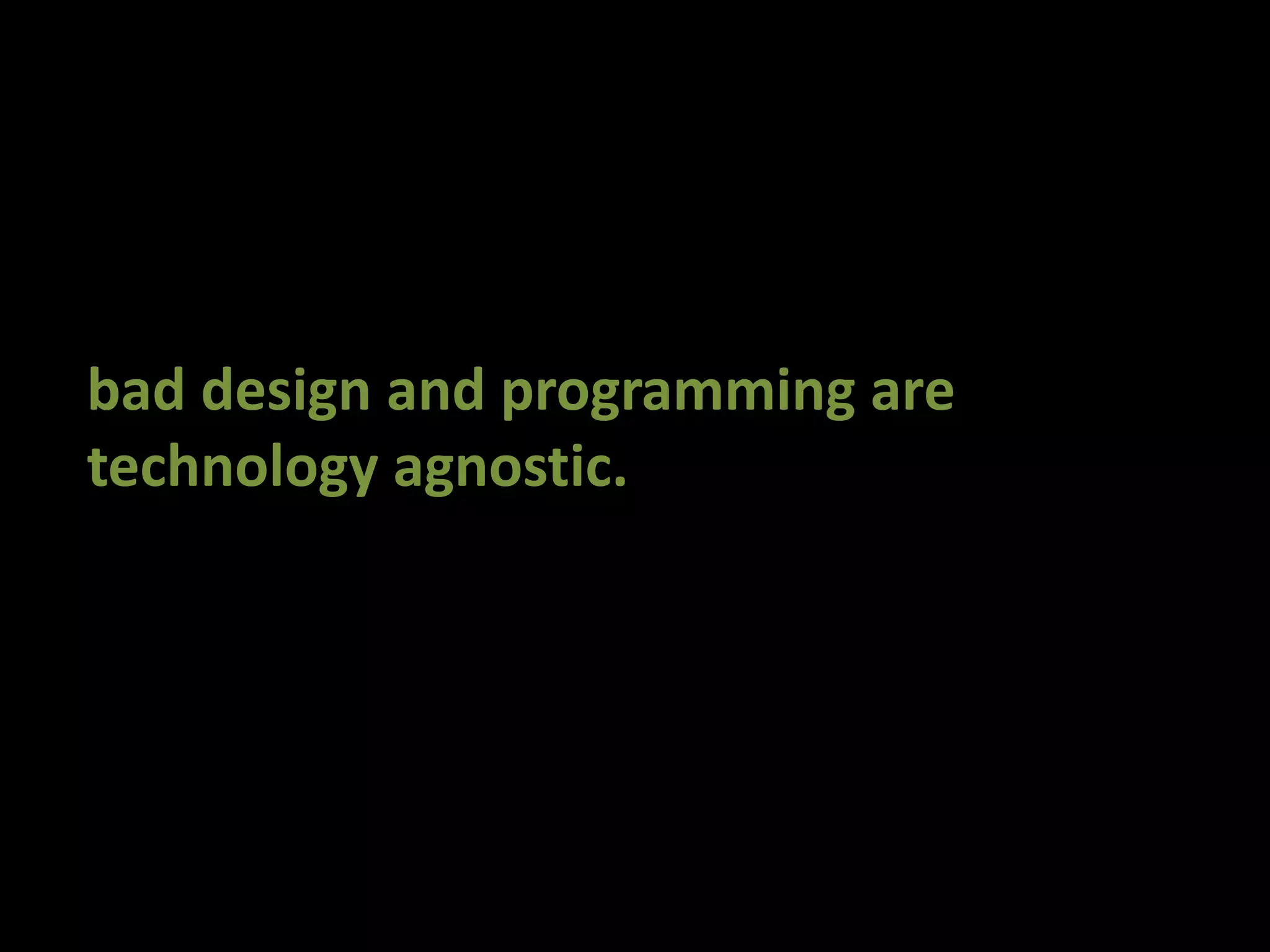 bad design and programming aretechnology agnostic.