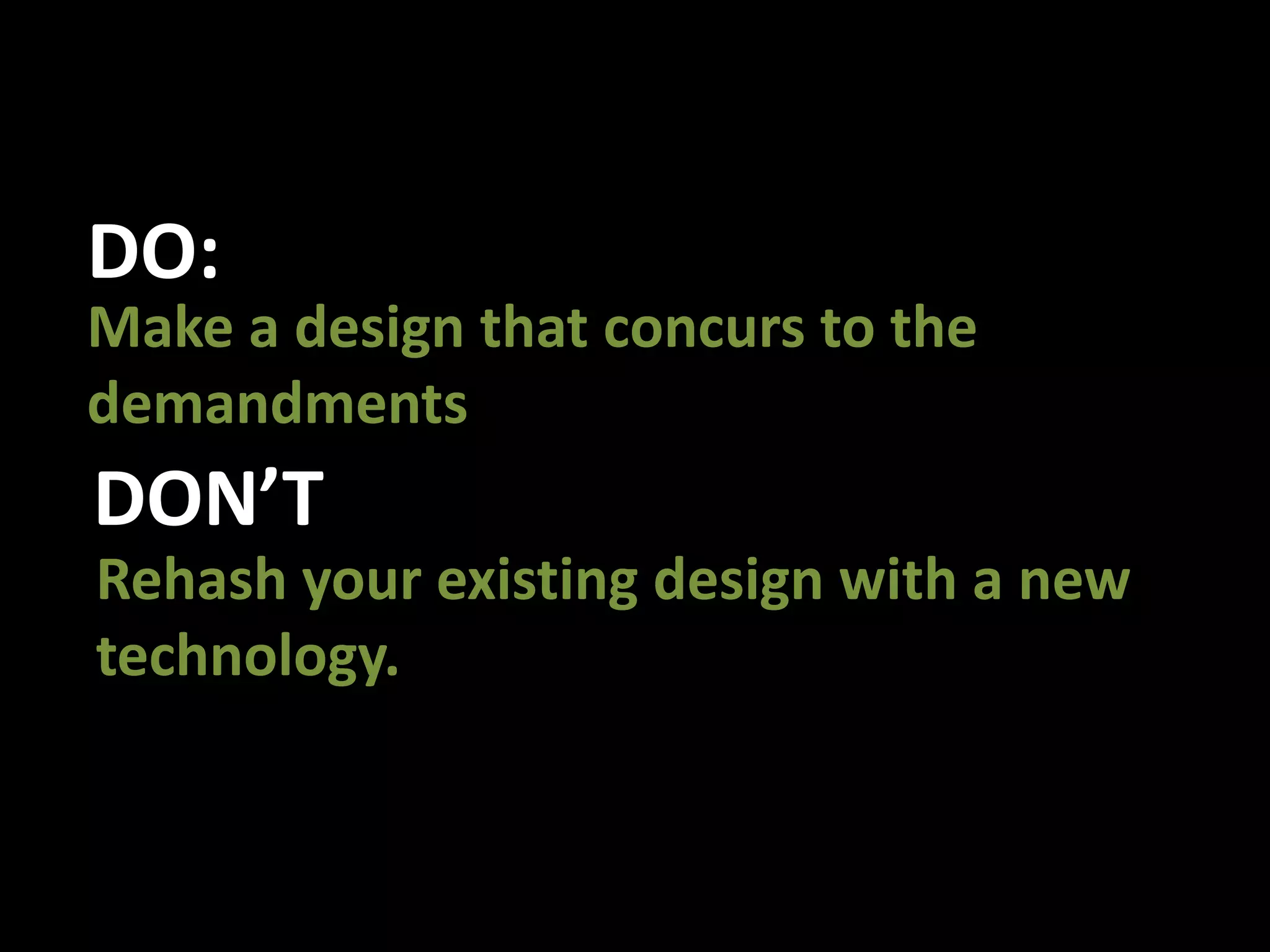 DO:Make a design that concurs to the demandmentsDON’TRehash your existing design with a new technology.