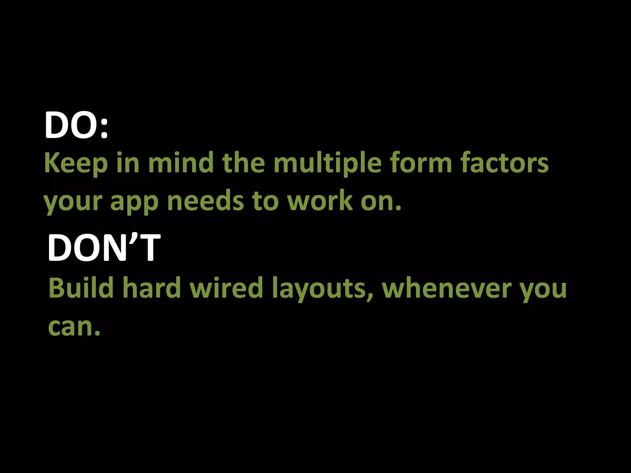 DO:Keep in mind the multiple form factors your app needs to work on.DON’TBuild hard wired layouts, whenever you can.