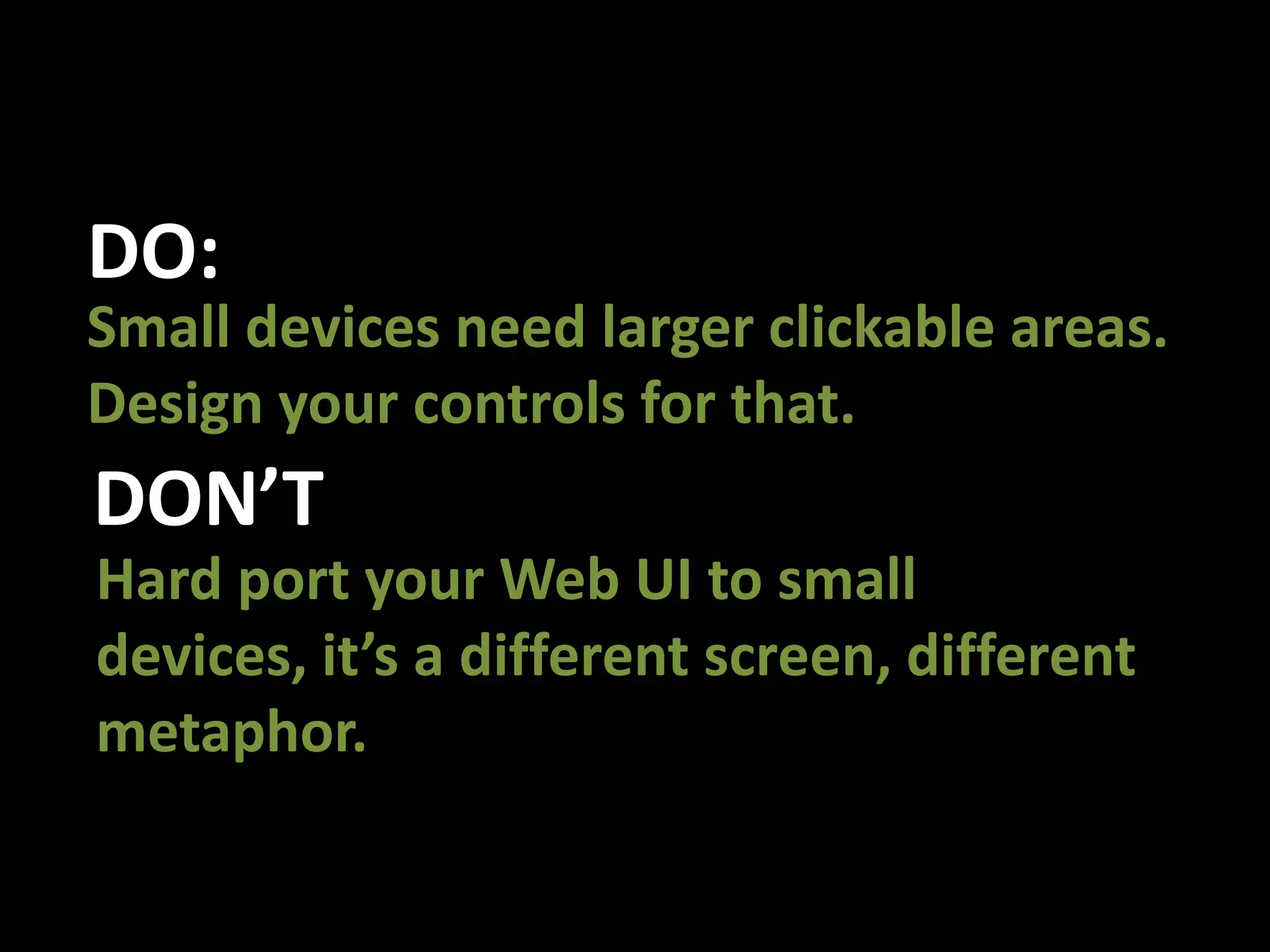 DO:Small devices need larger clickable areas. Design your controls for that.DON’THard port your Web UI to small devices, it’s a different screen, different metaphor.