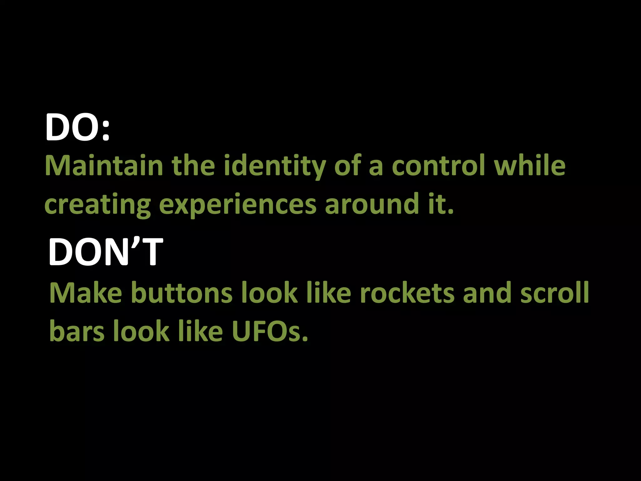DO:Maintain the identity of a control while creating experiences around it. DON’TMake buttons look like rockets and scroll bars look like UFOs.
