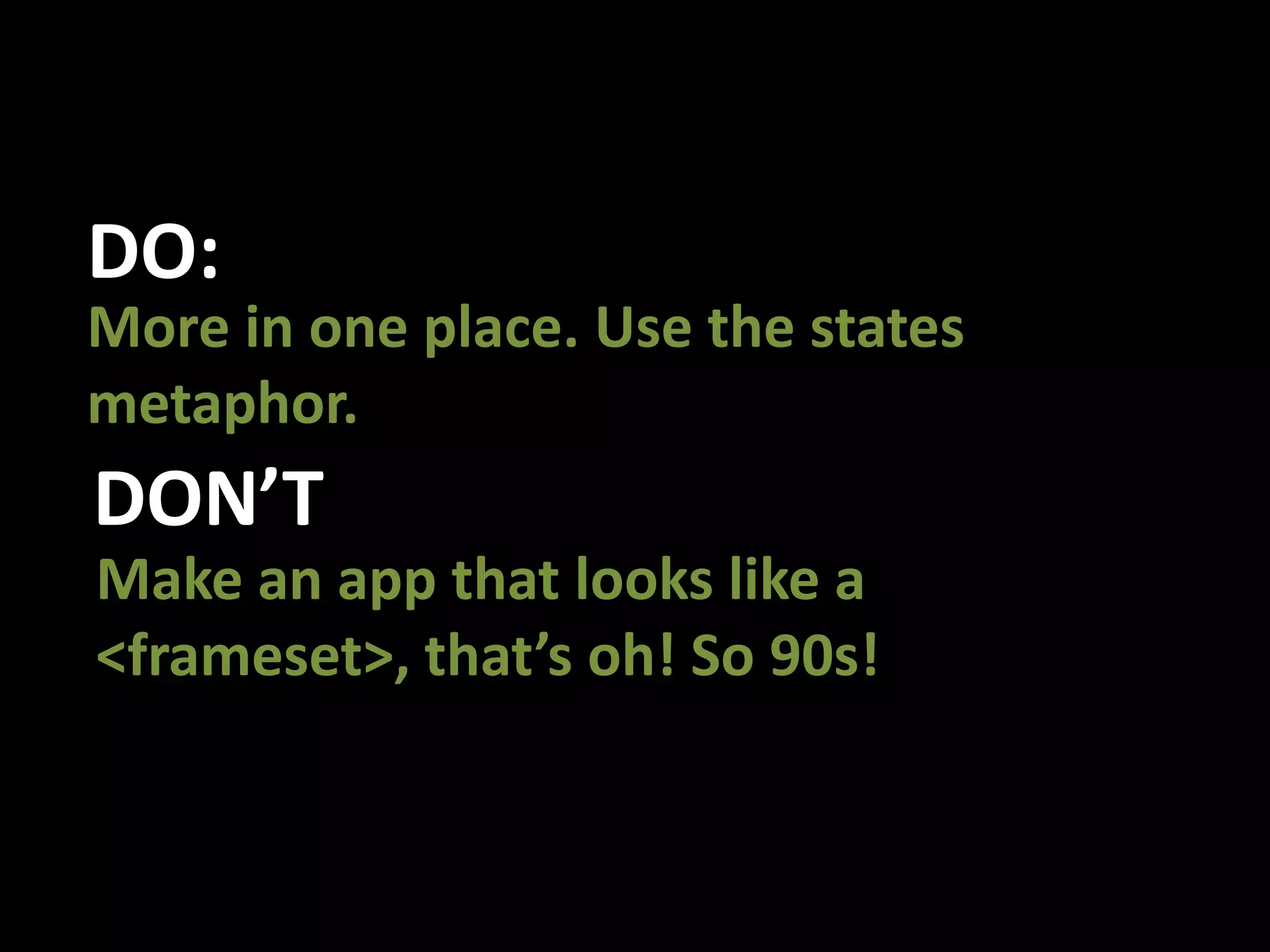 DO:More in one place. Use the states metaphor. DON’TMake an app that looks like a  <frameset>, that’s oh! So 90s!