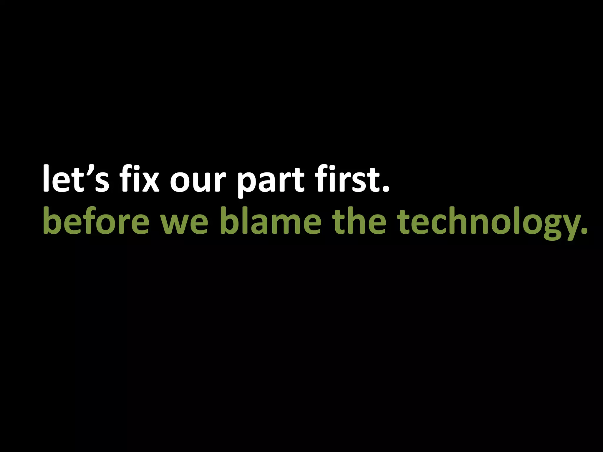 let’s fix our part first.before we blame the technology.