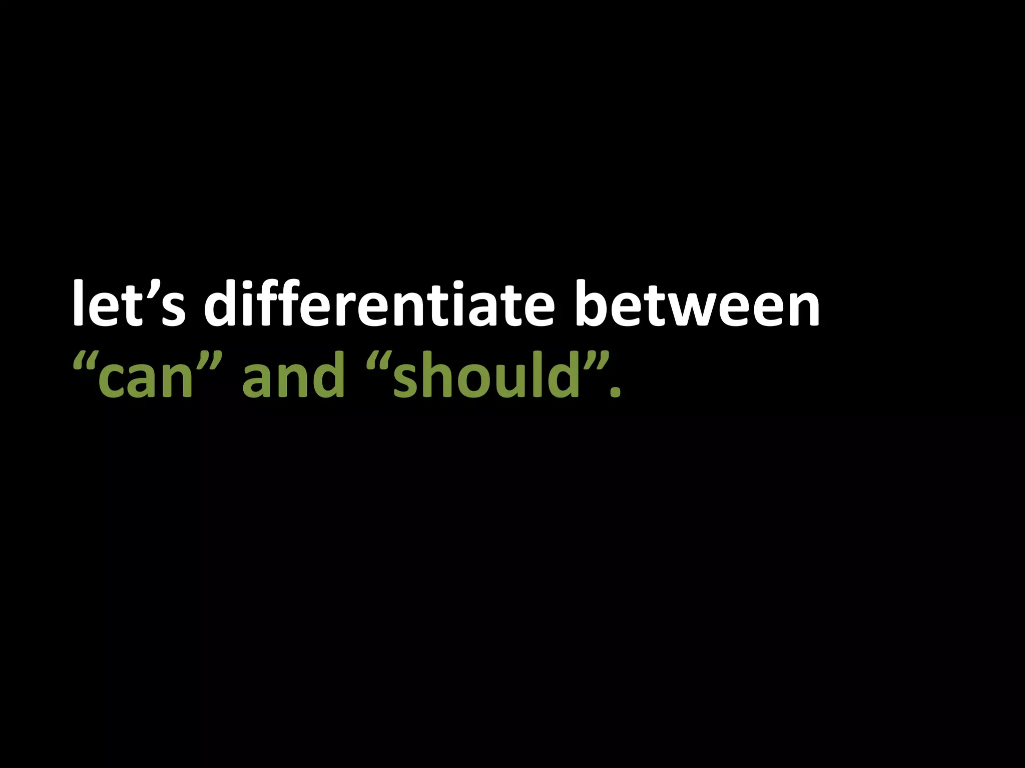 let’s differentiate between“can” and “should”.