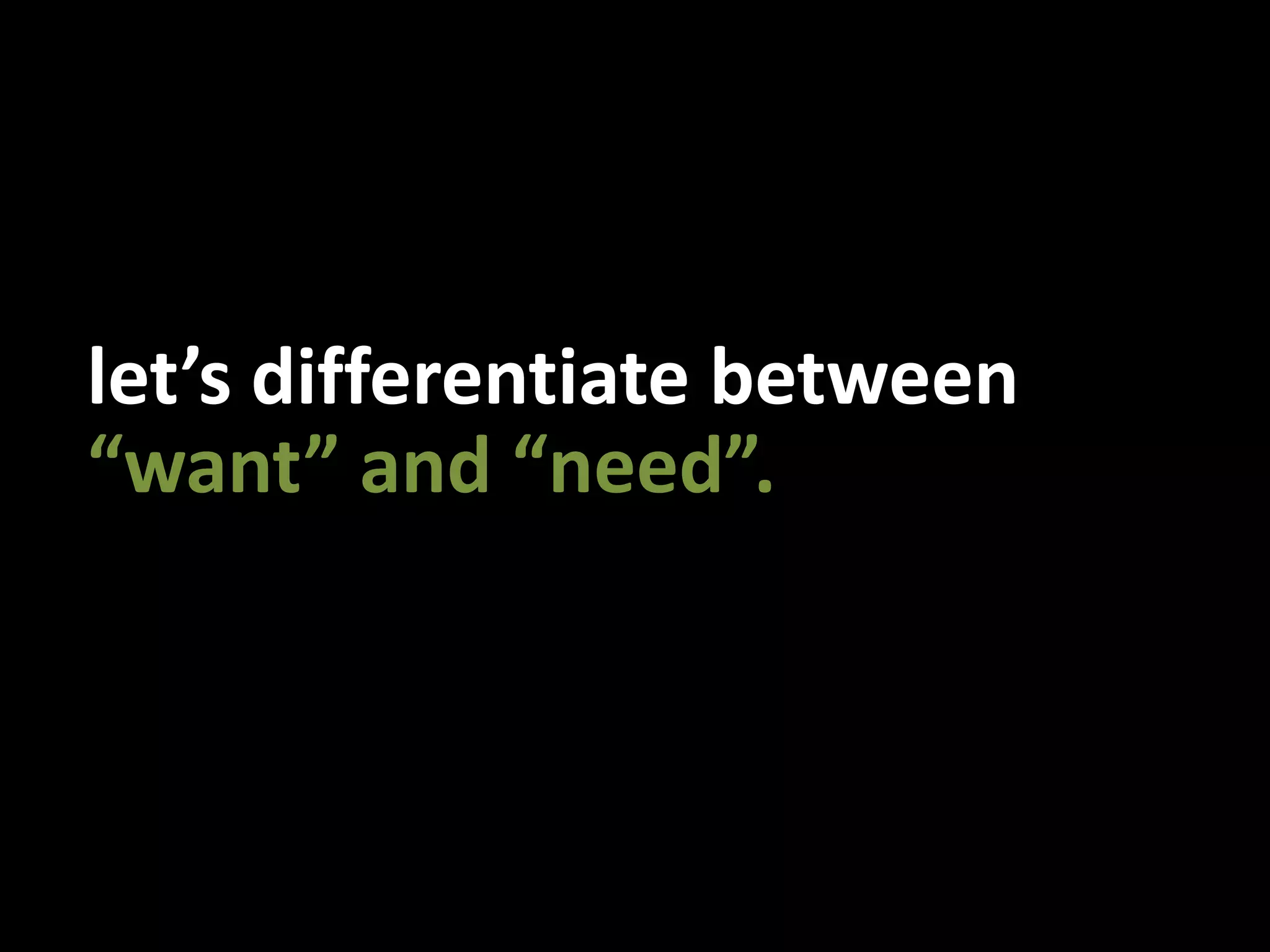 let’s differentiate between“want” and “need”.