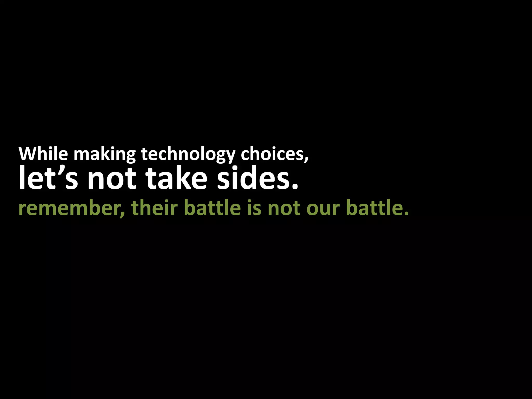 While making technology choices,let’s not take sides.remember, their battle is not our battle.
