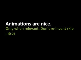 Animations are nice.Only when relevant. Don’t re-invent skip intros